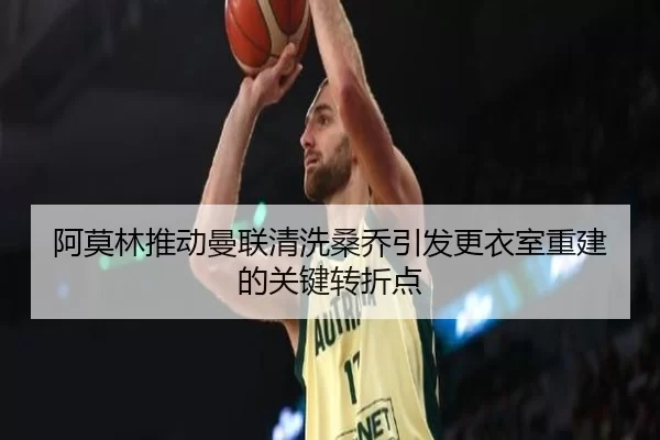 阿莫林推动曼联清洗桑乔引发更衣室重建的关键转折点