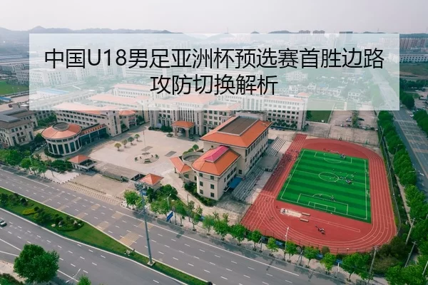 中国U18男足亚洲杯预选赛首胜边路攻防切换解析