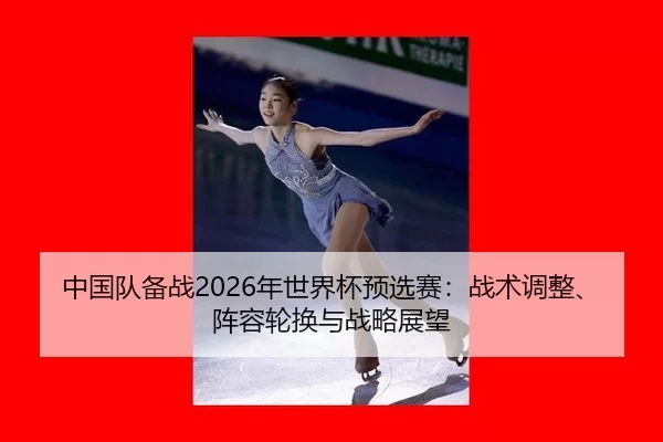 中国队备战2026年世界杯预选赛：战术调整、阵容轮换与战略展望
