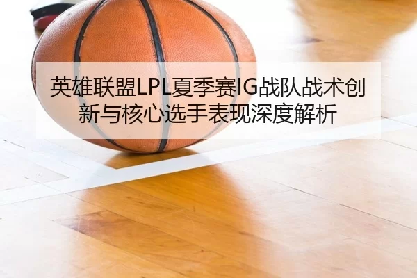 英雄联盟LPL夏季赛IG战队战术创新与核心选手表现深度解析