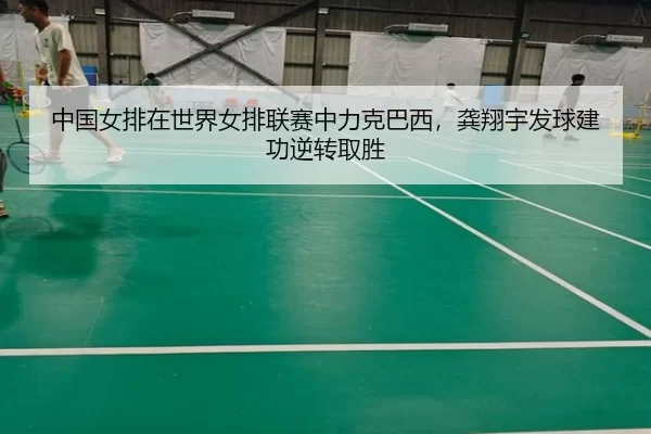 中国女排在世界女排联赛中力克巴西，龚翔宇发球建功逆转取胜