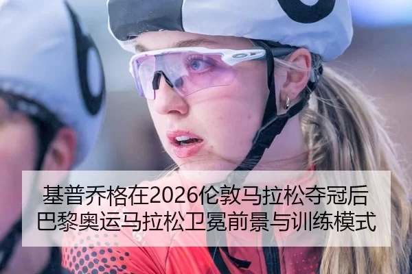 基普乔格在2026伦敦马拉松夺冠后巴黎奥运马拉松卫冕前景与训练模式